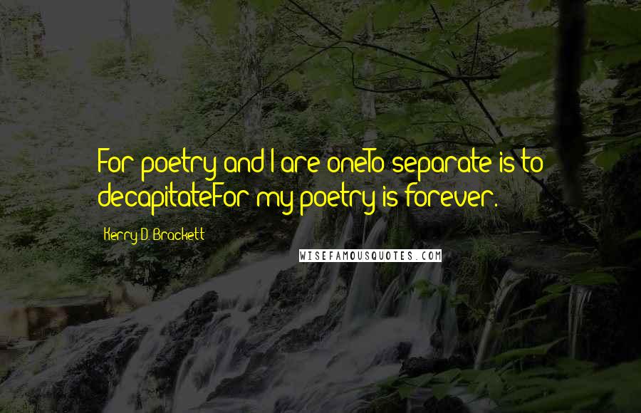 Kerry D. Brackett Quotes: For poetry and I are oneTo separate is to decapitateFor my poetry is forever.