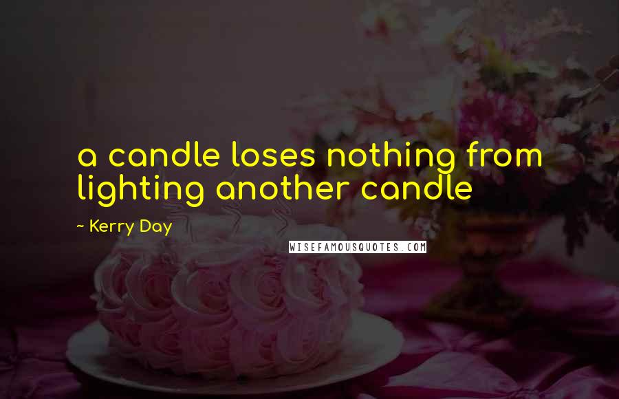 Kerry Day Quotes: a candle loses nothing from lighting another candle