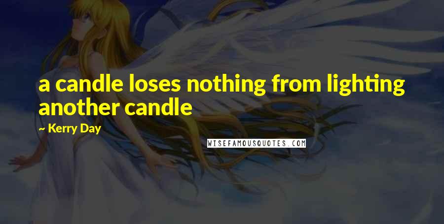Kerry Day Quotes: a candle loses nothing from lighting another candle