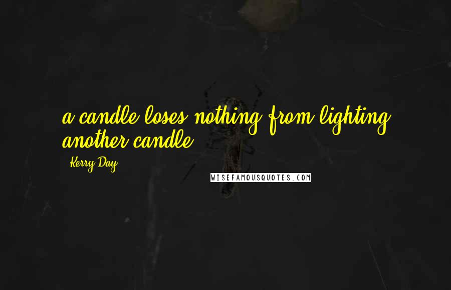 Kerry Day Quotes: a candle loses nothing from lighting another candle