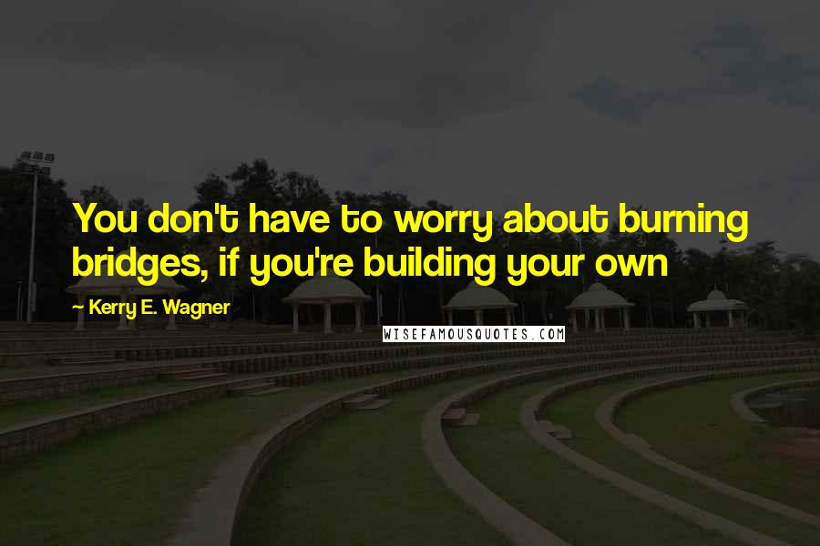 Kerry E. Wagner Quotes: You don't have to worry about burning bridges, if you're building your own