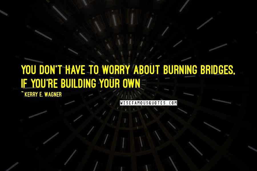 Kerry E. Wagner Quotes: You don't have to worry about burning bridges, if you're building your own