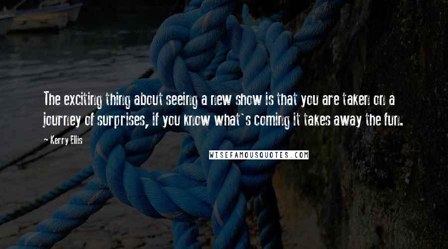 Kerry Ellis Quotes: The exciting thing about seeing a new show is that you are taken on a journey of surprises, if you know what's coming it takes away the fun.