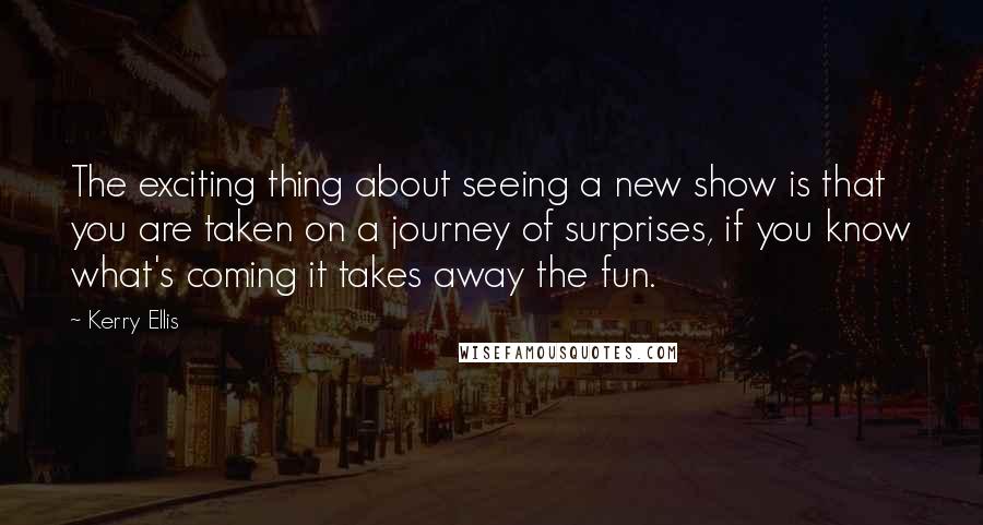 Kerry Ellis Quotes: The exciting thing about seeing a new show is that you are taken on a journey of surprises, if you know what's coming it takes away the fun.