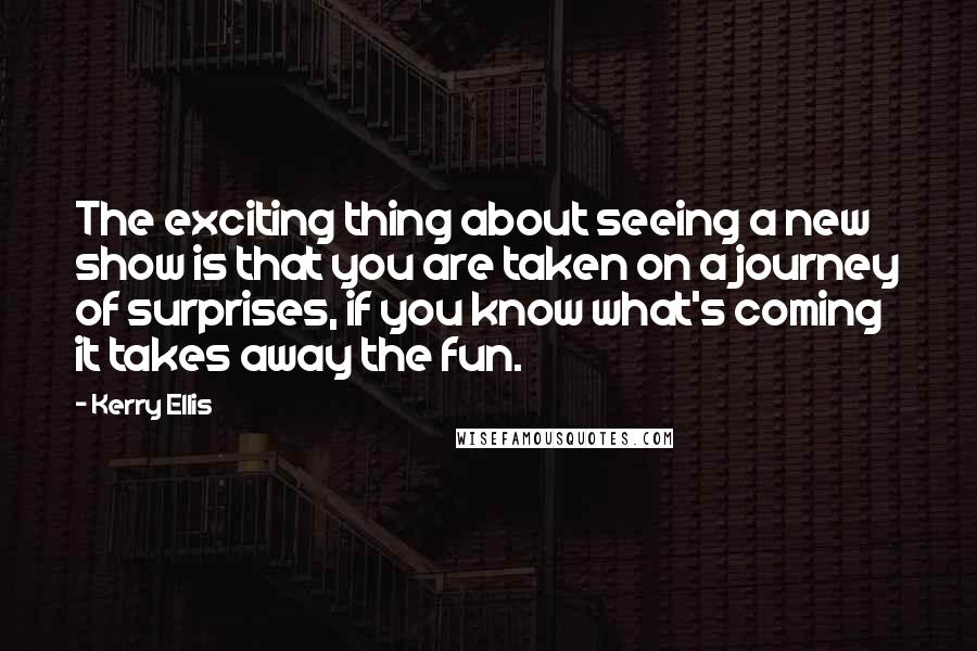 Kerry Ellis Quotes: The exciting thing about seeing a new show is that you are taken on a journey of surprises, if you know what's coming it takes away the fun.