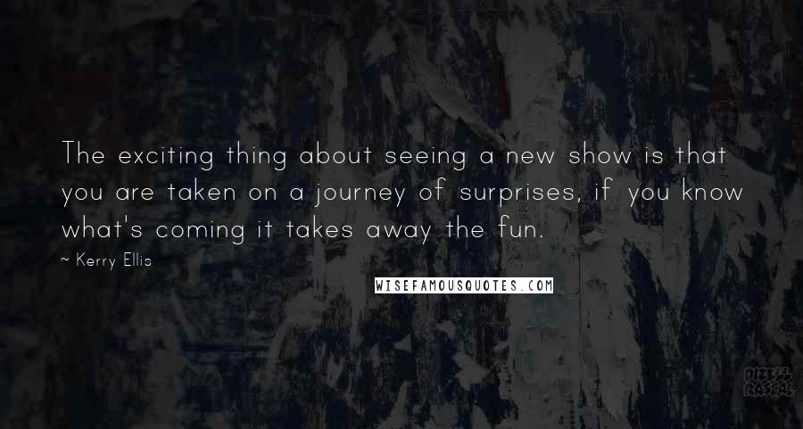 Kerry Ellis Quotes: The exciting thing about seeing a new show is that you are taken on a journey of surprises, if you know what's coming it takes away the fun.