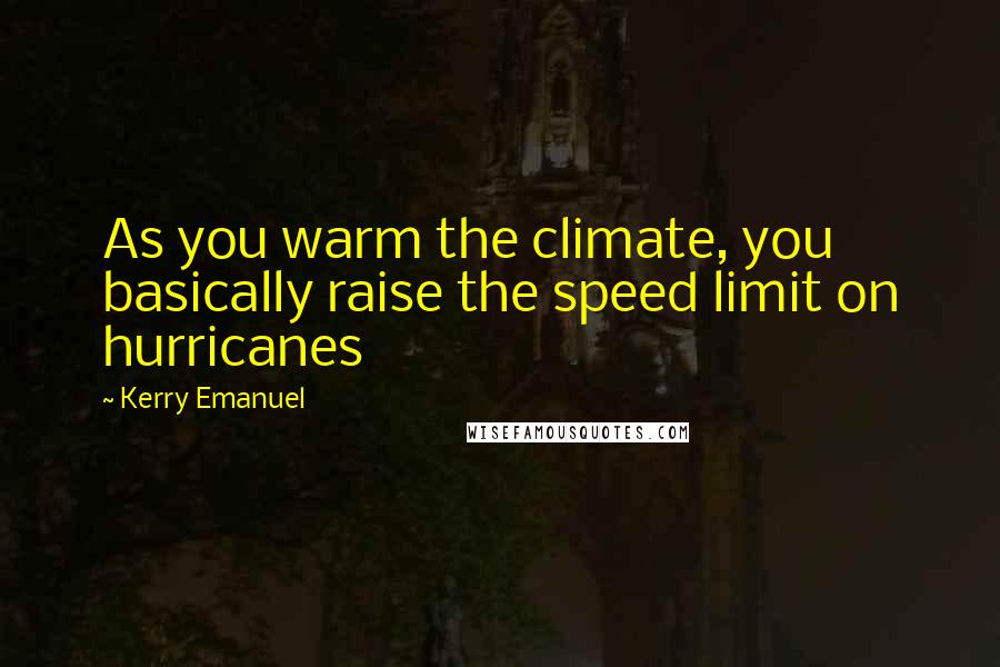 Kerry Emanuel Quotes: As you warm the climate, you basically raise the speed limit on hurricanes