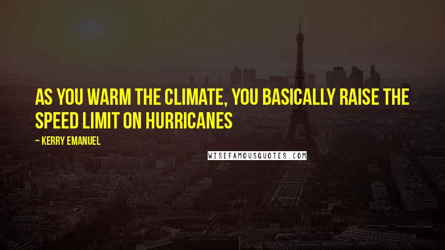 Kerry Emanuel Quotes: As you warm the climate, you basically raise the speed limit on hurricanes