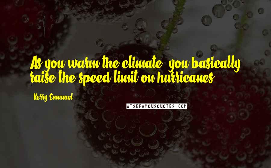 Kerry Emanuel Quotes: As you warm the climate, you basically raise the speed limit on hurricanes