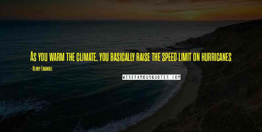 Kerry Emanuel Quotes: As you warm the climate, you basically raise the speed limit on hurricanes