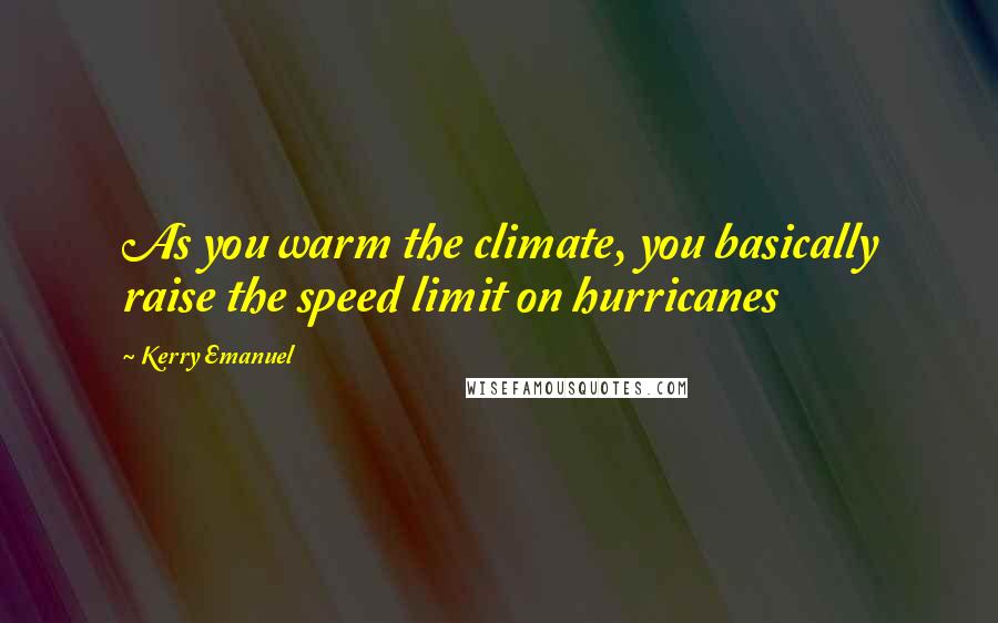 Kerry Emanuel Quotes: As you warm the climate, you basically raise the speed limit on hurricanes