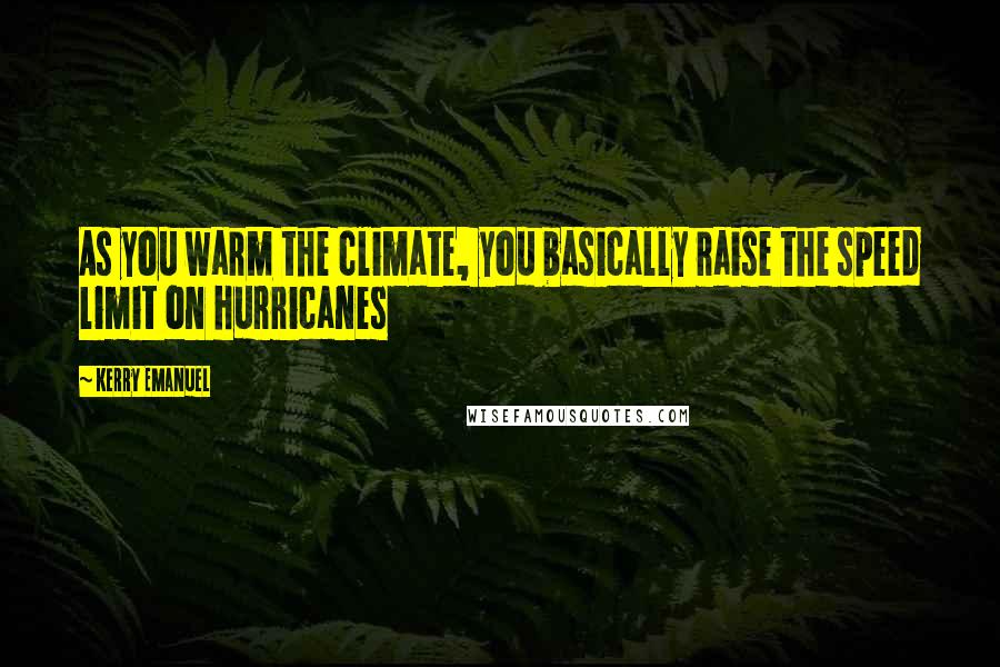 Kerry Emanuel Quotes: As you warm the climate, you basically raise the speed limit on hurricanes