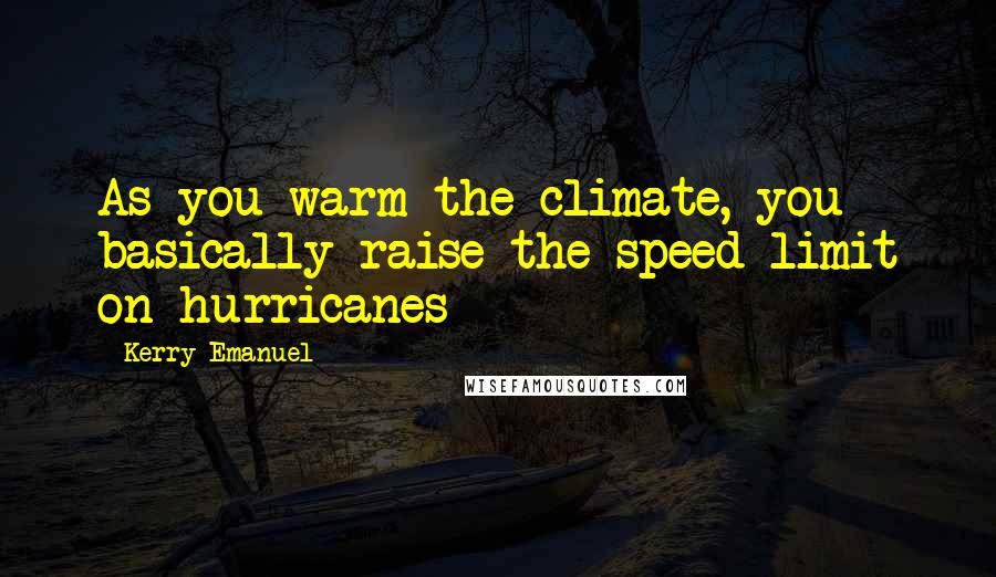 Kerry Emanuel Quotes: As you warm the climate, you basically raise the speed limit on hurricanes