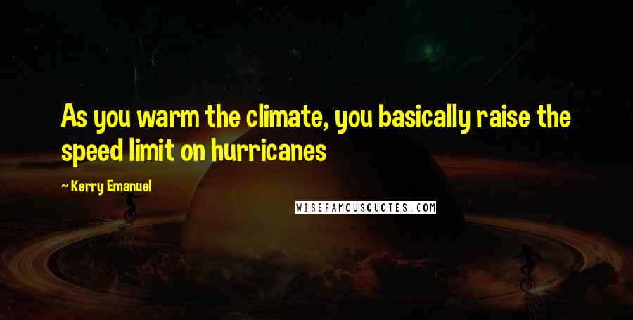 Kerry Emanuel Quotes: As you warm the climate, you basically raise the speed limit on hurricanes