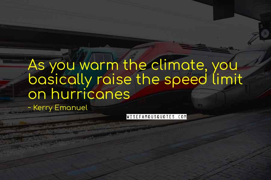 Kerry Emanuel Quotes: As you warm the climate, you basically raise the speed limit on hurricanes