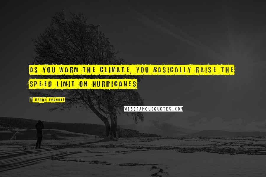 Kerry Emanuel Quotes: As you warm the climate, you basically raise the speed limit on hurricanes
