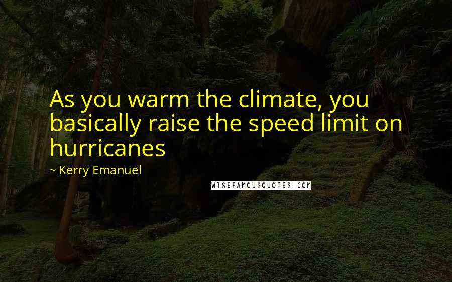 Kerry Emanuel Quotes: As you warm the climate, you basically raise the speed limit on hurricanes