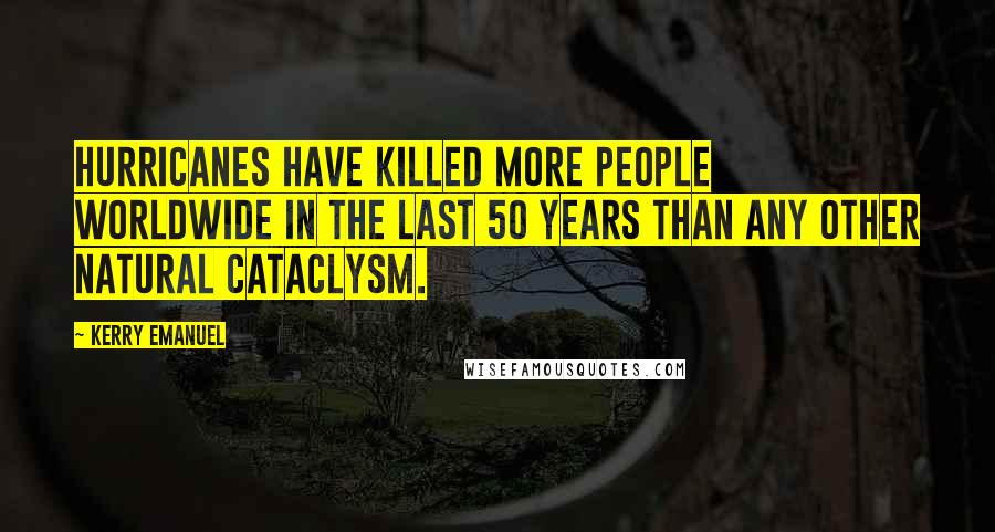 Kerry Emanuel Quotes: Hurricanes have killed more people worldwide in the last 50 years than any other natural cataclysm.