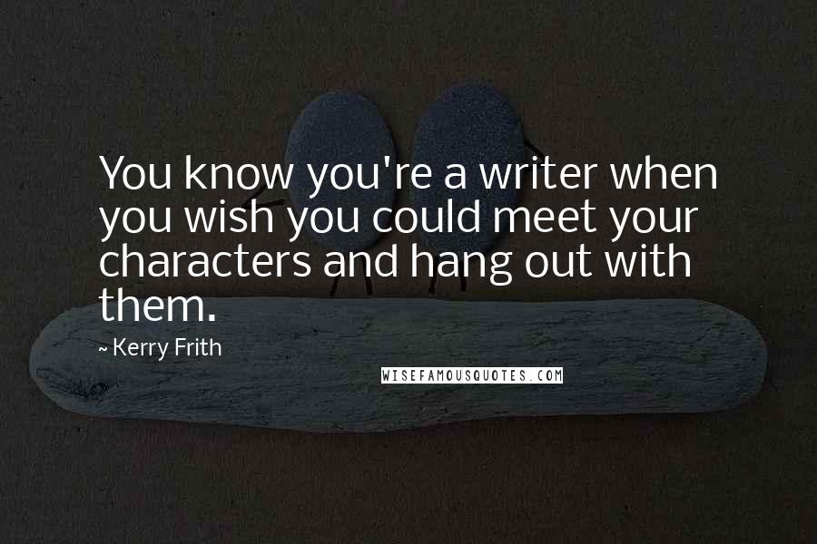 Kerry Frith Quotes: You know you're a writer when you wish you could meet your characters and hang out with them.