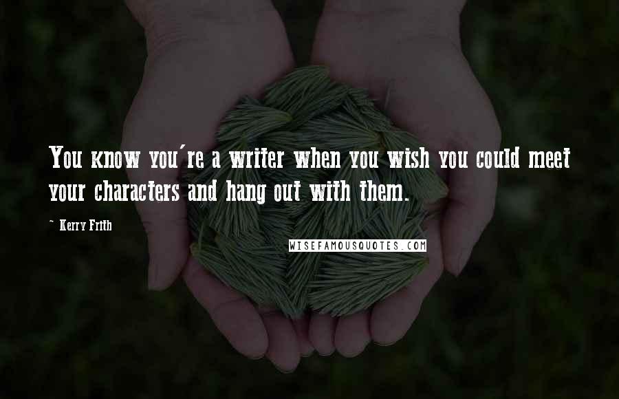 Kerry Frith Quotes: You know you're a writer when you wish you could meet your characters and hang out with them.