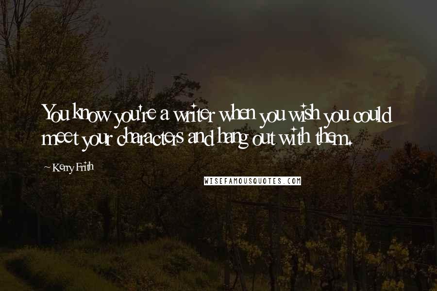 Kerry Frith Quotes: You know you're a writer when you wish you could meet your characters and hang out with them.