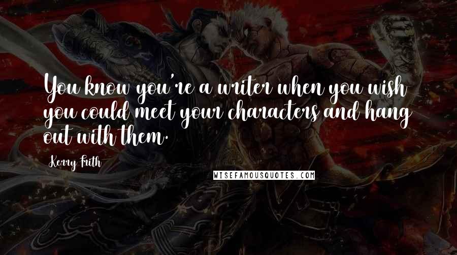 Kerry Frith Quotes: You know you're a writer when you wish you could meet your characters and hang out with them.