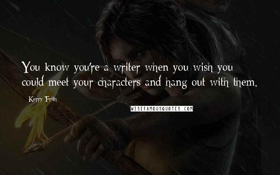 Kerry Frith Quotes: You know you're a writer when you wish you could meet your characters and hang out with them.