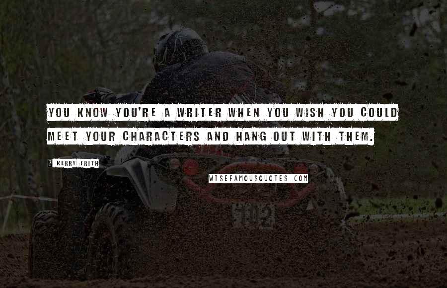 Kerry Frith Quotes: You know you're a writer when you wish you could meet your characters and hang out with them.