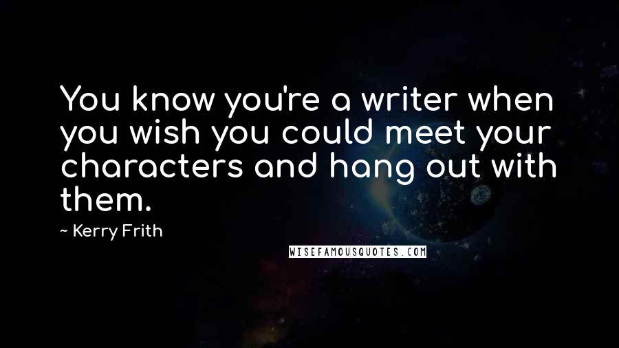 Kerry Frith Quotes: You know you're a writer when you wish you could meet your characters and hang out with them.