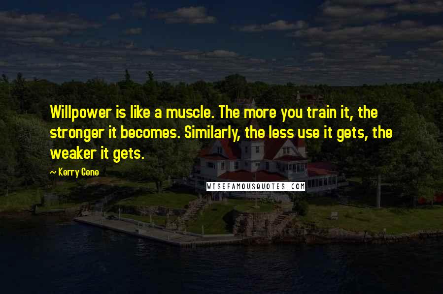 Kerry Gene Quotes: Willpower is like a muscle. The more you train it, the stronger it becomes. Similarly, the less use it gets, the weaker it gets.