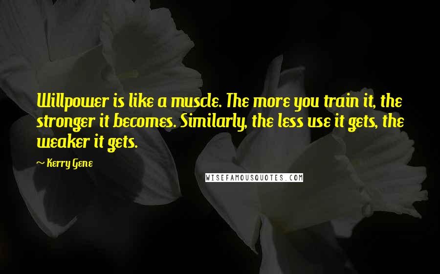 Kerry Gene Quotes: Willpower is like a muscle. The more you train it, the stronger it becomes. Similarly, the less use it gets, the weaker it gets.