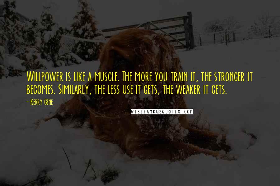 Kerry Gene Quotes: Willpower is like a muscle. The more you train it, the stronger it becomes. Similarly, the less use it gets, the weaker it gets.