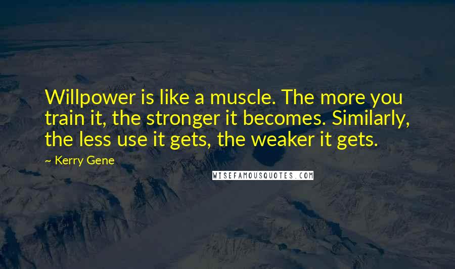 Kerry Gene Quotes: Willpower is like a muscle. The more you train it, the stronger it becomes. Similarly, the less use it gets, the weaker it gets.