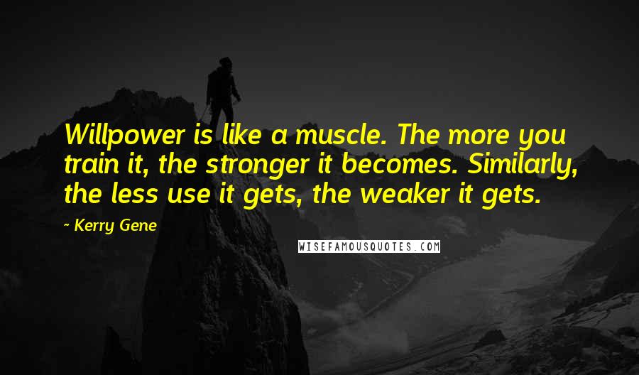 Kerry Gene Quotes: Willpower is like a muscle. The more you train it, the stronger it becomes. Similarly, the less use it gets, the weaker it gets.