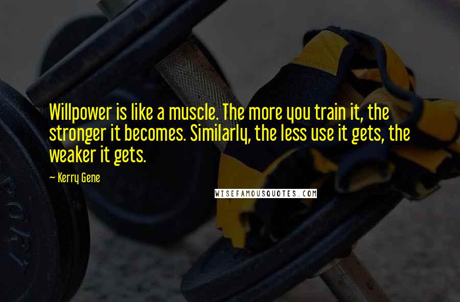 Kerry Gene Quotes: Willpower is like a muscle. The more you train it, the stronger it becomes. Similarly, the less use it gets, the weaker it gets.