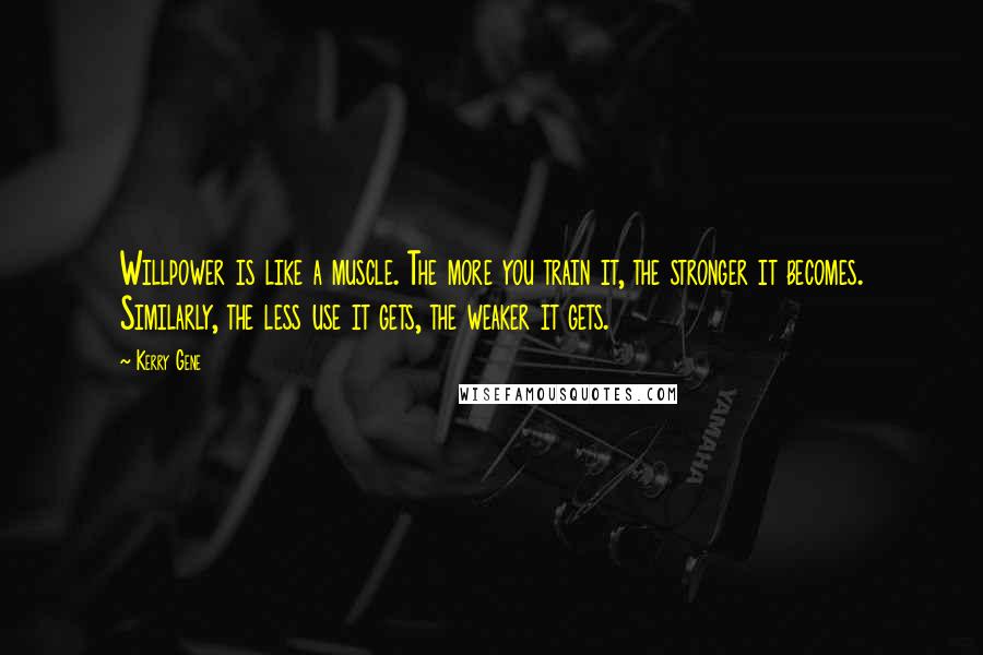 Kerry Gene Quotes: Willpower is like a muscle. The more you train it, the stronger it becomes. Similarly, the less use it gets, the weaker it gets.