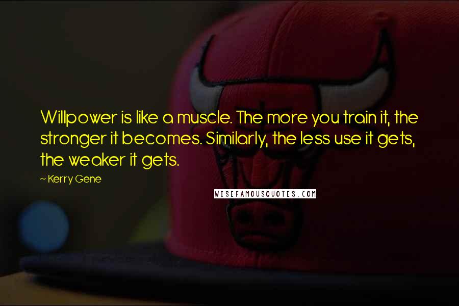 Kerry Gene Quotes: Willpower is like a muscle. The more you train it, the stronger it becomes. Similarly, the less use it gets, the weaker it gets.