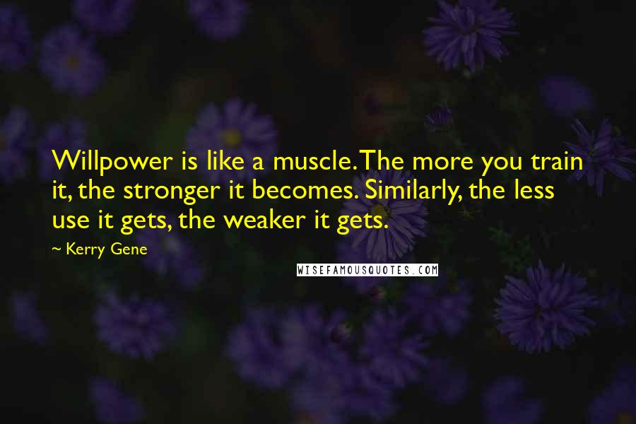 Kerry Gene Quotes: Willpower is like a muscle. The more you train it, the stronger it becomes. Similarly, the less use it gets, the weaker it gets.