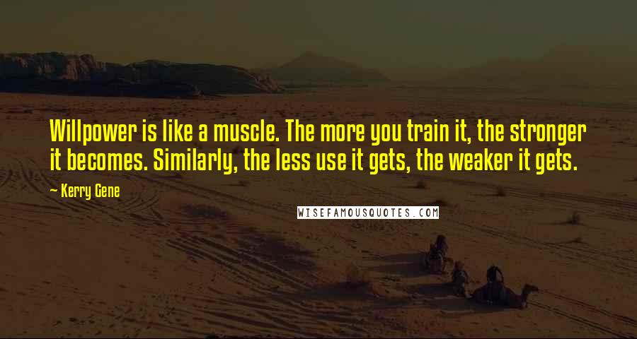 Kerry Gene Quotes: Willpower is like a muscle. The more you train it, the stronger it becomes. Similarly, the less use it gets, the weaker it gets.