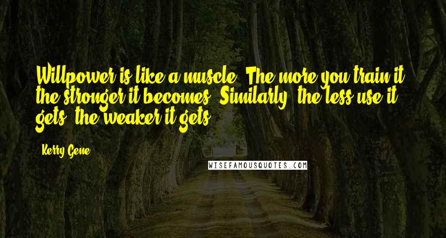 Kerry Gene Quotes: Willpower is like a muscle. The more you train it, the stronger it becomes. Similarly, the less use it gets, the weaker it gets.