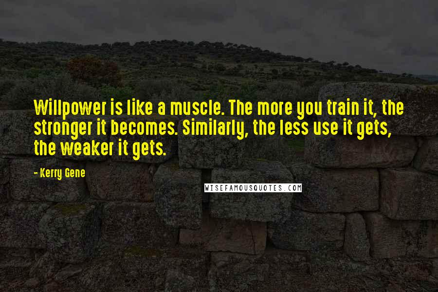 Kerry Gene Quotes: Willpower is like a muscle. The more you train it, the stronger it becomes. Similarly, the less use it gets, the weaker it gets.