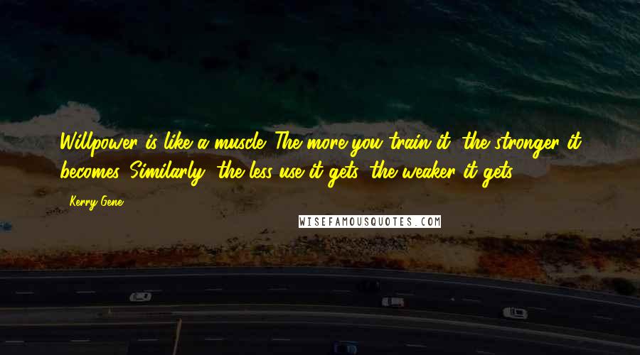 Kerry Gene Quotes: Willpower is like a muscle. The more you train it, the stronger it becomes. Similarly, the less use it gets, the weaker it gets.