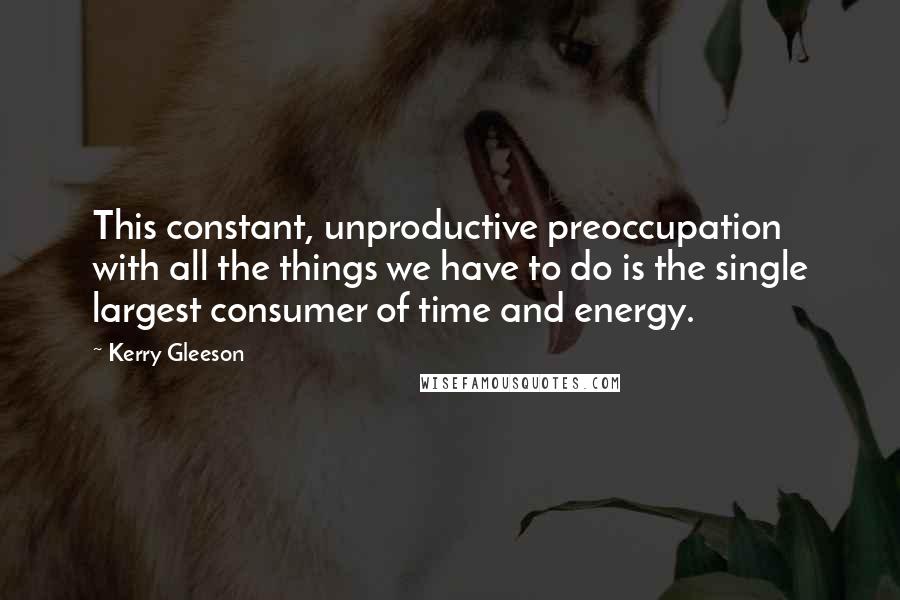 Kerry Gleeson Quotes: This constant, unproductive preoccupation with all the things we have to do is the single largest consumer of time and energy.