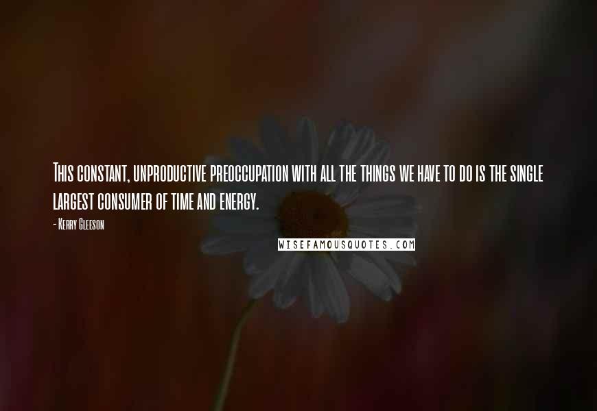 Kerry Gleeson Quotes: This constant, unproductive preoccupation with all the things we have to do is the single largest consumer of time and energy.