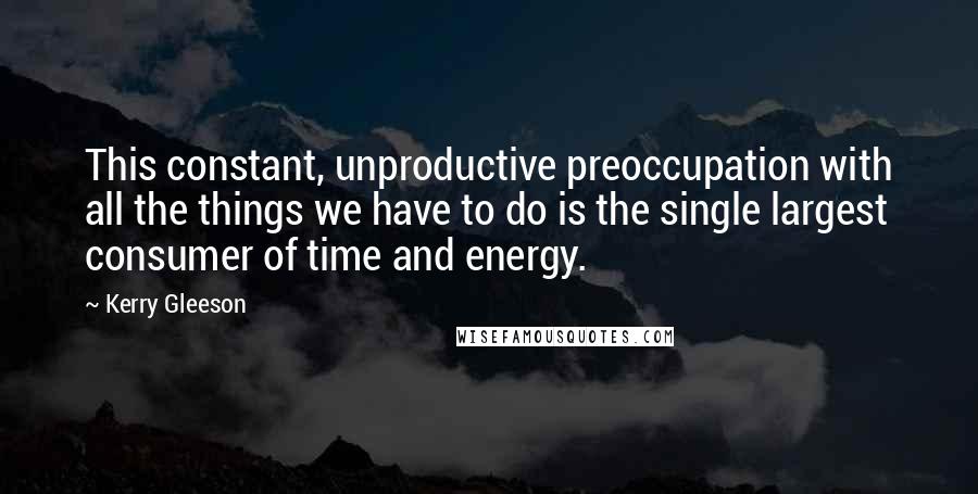 Kerry Gleeson Quotes: This constant, unproductive preoccupation with all the things we have to do is the single largest consumer of time and energy.