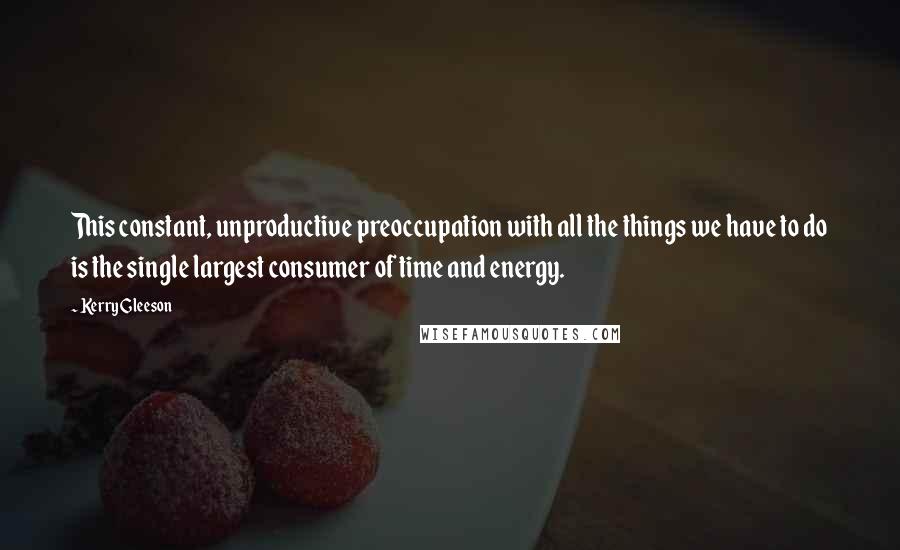 Kerry Gleeson Quotes: This constant, unproductive preoccupation with all the things we have to do is the single largest consumer of time and energy.