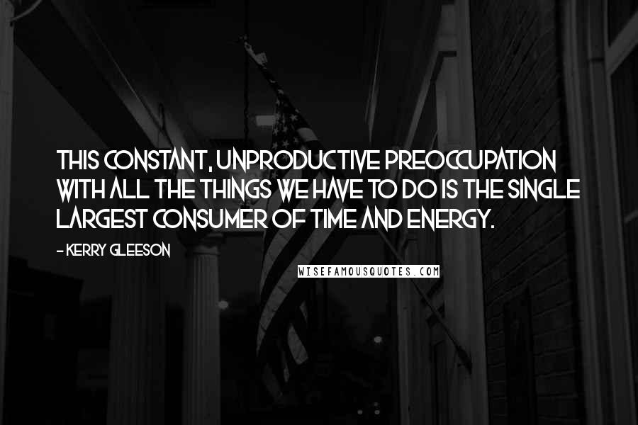 Kerry Gleeson Quotes: This constant, unproductive preoccupation with all the things we have to do is the single largest consumer of time and energy.