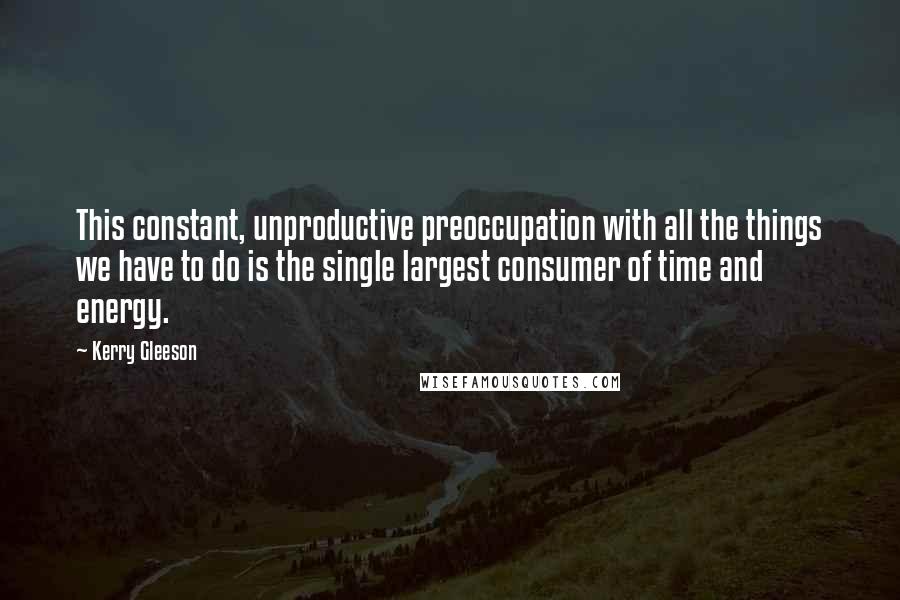 Kerry Gleeson Quotes: This constant, unproductive preoccupation with all the things we have to do is the single largest consumer of time and energy.