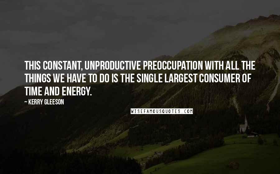 Kerry Gleeson Quotes: This constant, unproductive preoccupation with all the things we have to do is the single largest consumer of time and energy.