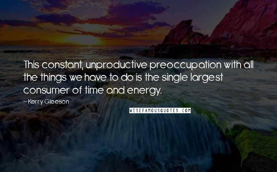 Kerry Gleeson Quotes: This constant, unproductive preoccupation with all the things we have to do is the single largest consumer of time and energy.